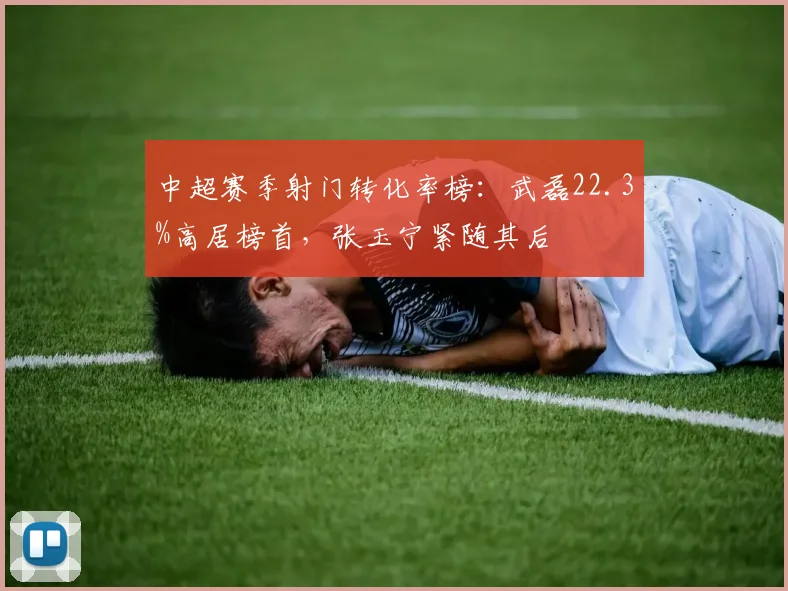 中超赛季射门转化率榜：武磊22.3%高居榜首，张玉宁紧随其后