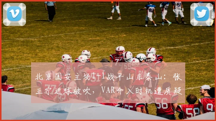 北京国安主场1-1战平山东泰山：张玉宁进球被吹，VAR介入时机遭质疑